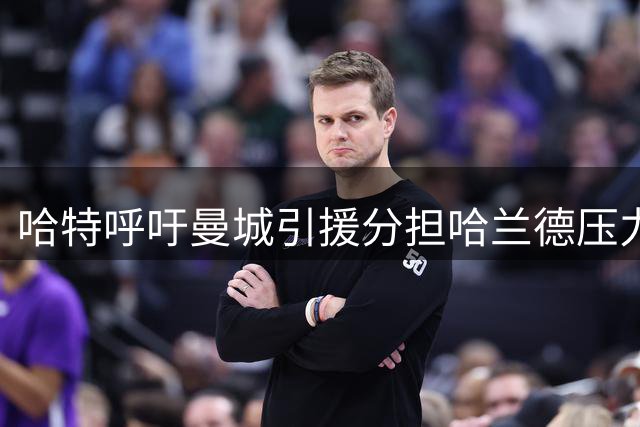 哈特呼吁曼城引援分担哈兰德压力