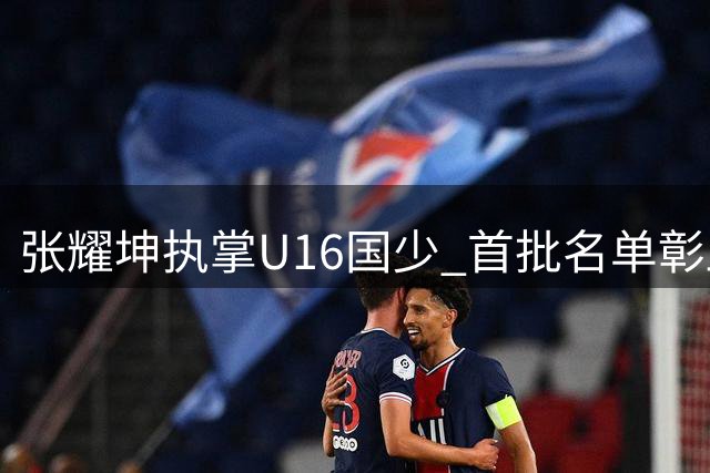 张耀坤执掌U16国少 首批名单彰显公平原则
