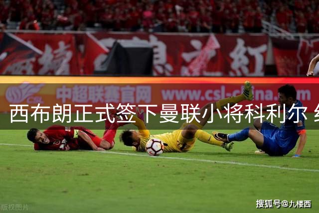 西布朗正式签下曼联小将科利尔 红魔保留40%二转权益